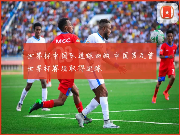 世界杯中国队进球回顾 中国男足曾世界杯赛场取得进球