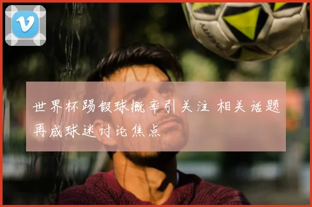 世界杯踢假球概率引关注 相关话题再成球迷讨论焦点