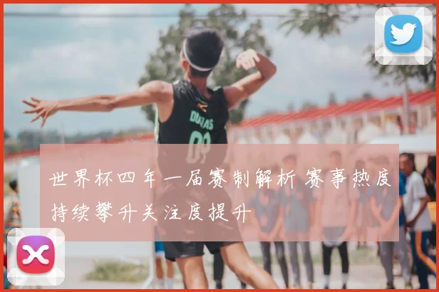 世界杯四年一届赛制解析 赛事热度持续攀升关注度提升
