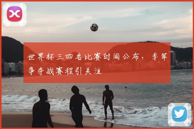 世界杯三四名比赛时间公布,季军争夺战赛程引关注