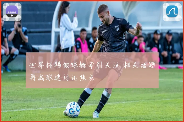 世界杯踢假球概率引关注 相关话题再成球迷讨论焦点